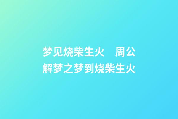 梦见烧柴生火　周公解梦之梦到烧柴生火